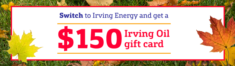 Third and final residential customer acquisition campaign in 2019. $150 Irving gift card offer for new residential propane and heating oil customers in Atlantic Canada. Online banner for OneStop page. Third and final residential customer acquisition campaign in 2019. $150 Irving gift card offer for new residential propane and heating oil customers in Atlantic Canada. Online banner for OneStop page.
